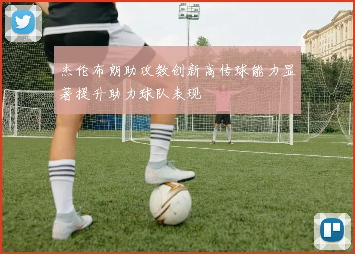 杰伦布朗助攻数创新高传球能力显著提升助力球队表现