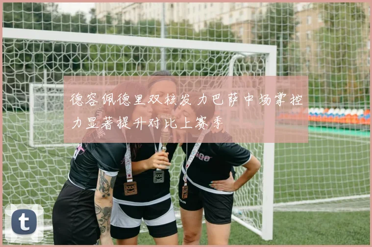 德容佩德里双核发力巴萨中场掌控力显著提升对比上赛季