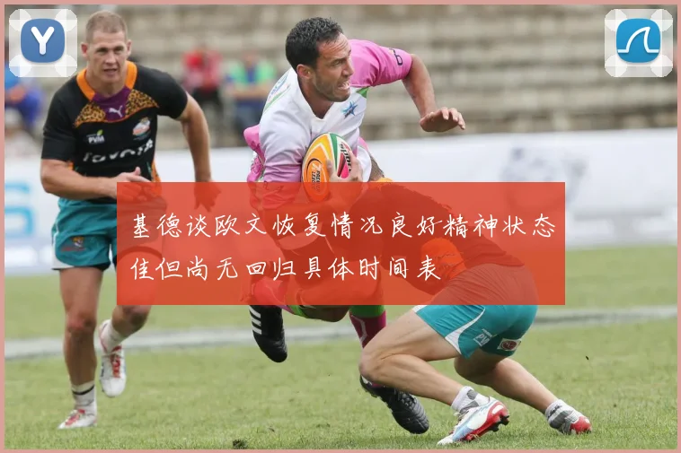 基德谈欧文恢复情况良好精神状态佳但尚无回归具体时间表