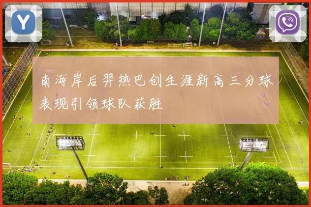 南海岸后羿热巴创生涯新高三分球表现引领球队获胜