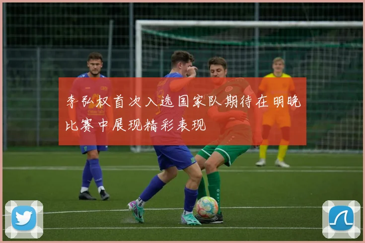 李弘权首次入选国家队期待在明晚比赛中展现精彩表现