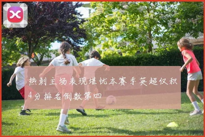 热刺主场表现堪忧本赛季英超仅积4分排名倒数第四