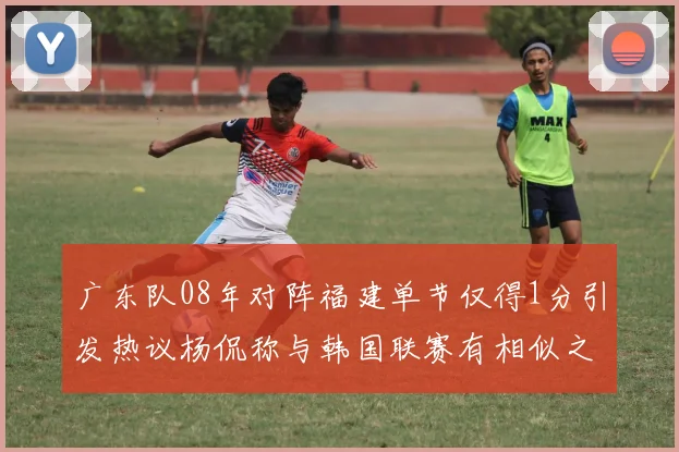 广东队08年对阵福建单节仅得1分引发热议杨侃称与韩国联赛有相似之处
