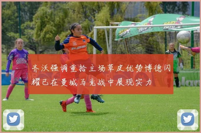 齐沃强调重拾主场草皮优势博德闪耀已在曼城马竞战中展现实力
