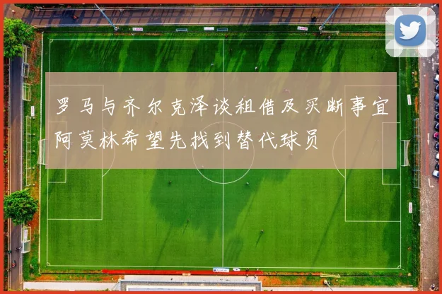 罗马与齐尔克泽谈租借及买断事宜阿莫林希望先找到替代球员