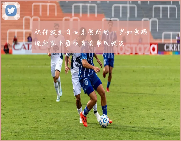 祝祥波生日快乐愿新的一岁如意顺遂新赛季勇往直前乘风破浪