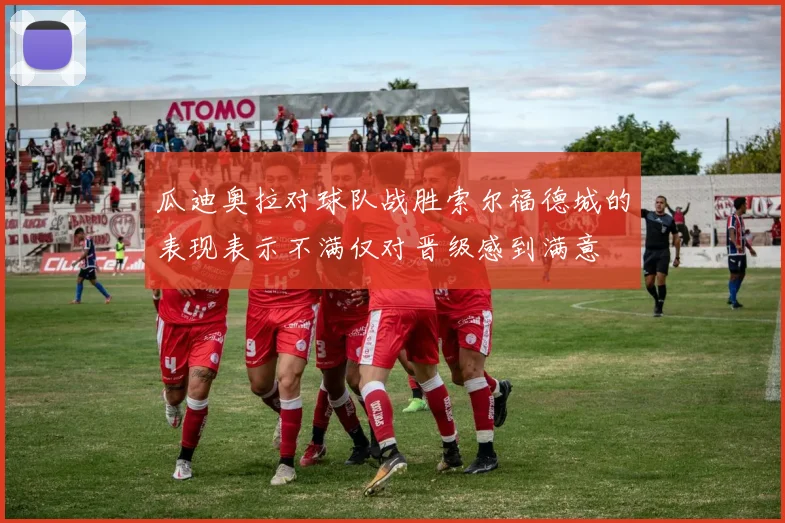 瓜迪奥拉对球队战胜索尔福德城的表现表示不满仅对晋级感到满意
