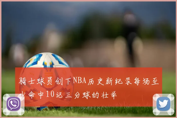 骑士球员创下NBA历史新纪录每场至少命中10记三分球的壮举