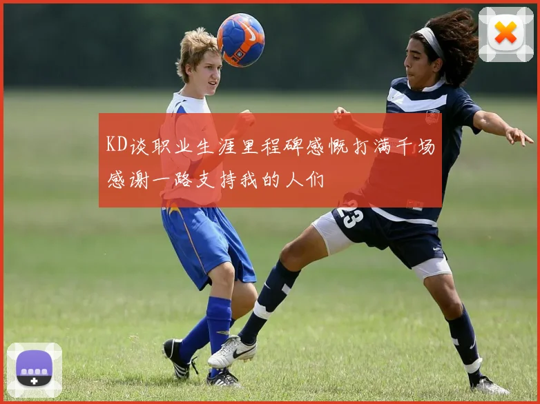 KD谈职业生涯里程碑感慨打满千场感谢一路支持我的人们