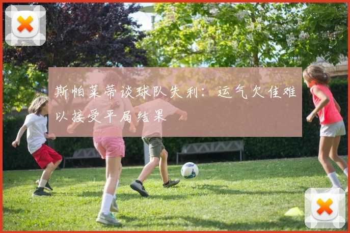 斯帕莱蒂谈球队失利：运气欠佳难以接受平局结果