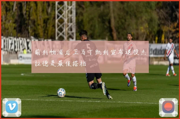 前利物浦后卫马丁凯利宣布退役杰拉德是最佳搭档