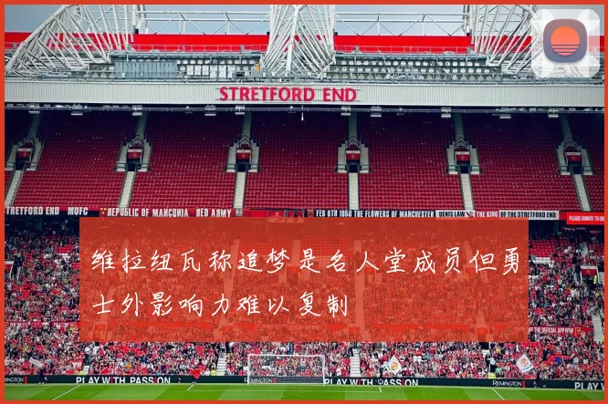 维拉纽瓦称追梦是名人堂成员但勇士外影响力难以复制