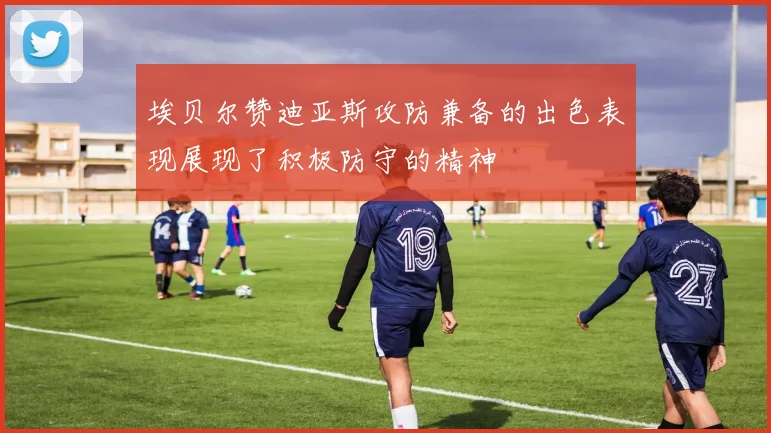 埃贝尔赞迪亚斯攻防兼备的出色表现展现了积极防守的精神