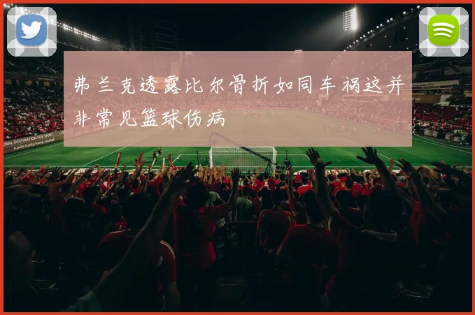 弗兰克透露比尔骨折如同车祸这并非常见篮球伤病