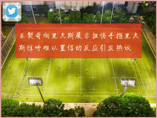 东契奇向里夫斯展示扭伤手指里夫斯惊呼难以置信的反应引发热议
