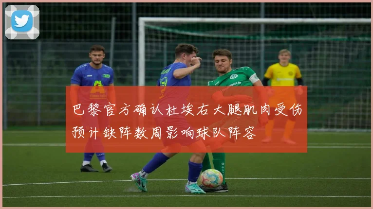 巴黎官方确认杜埃右大腿肌肉受伤预计缺阵数周影响球队阵容