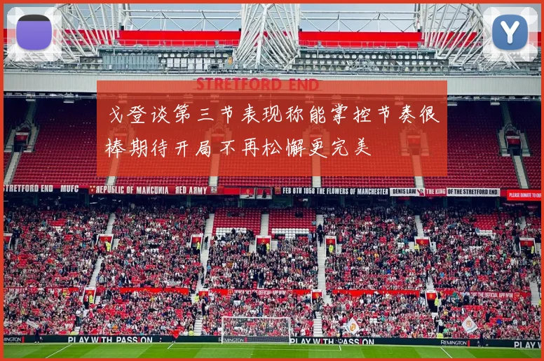 戈登谈第三节表现称能掌控节奏很棒期待开局不再松懈更完美