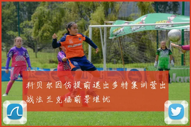 科贝尔因伤提前退出多特集训营出战法兰克福前景堪忧