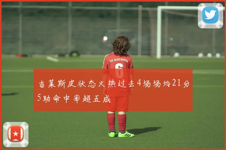 吉莱斯皮状态火热过去4场场均21分5助命中率超五成