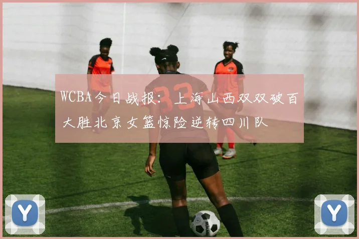 WCBA今日战报：上海山西双双破百大胜北京女篮惊险逆转四川队