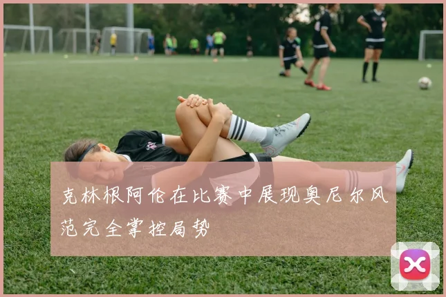 克林根阿伦在比赛中展现奥尼尔风范完全掌控局势