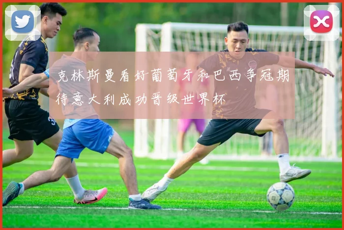 克林斯曼看好葡萄牙和巴西争冠期待意大利成功晋级世界杯