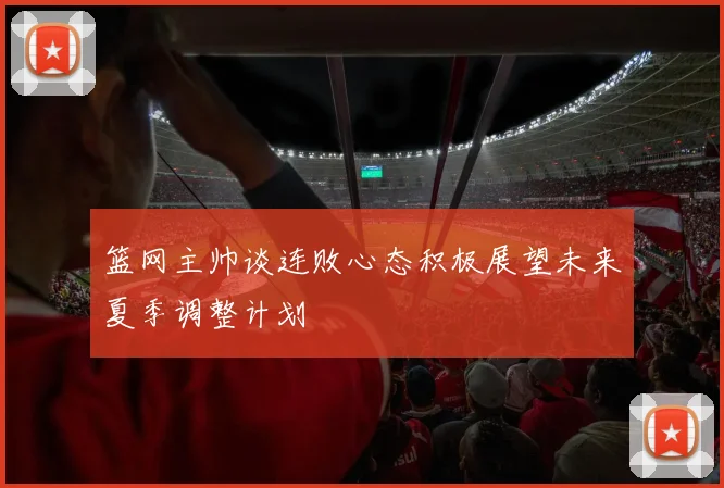 篮网主帅谈连败心态积极展望未来夏季调整计划