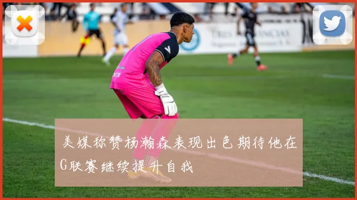 美媒称赞杨瀚森表现出色期待他在G联赛继续提升自我
