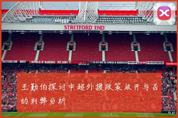 王勤伯探讨中超外援政策放开与否的利弊分析