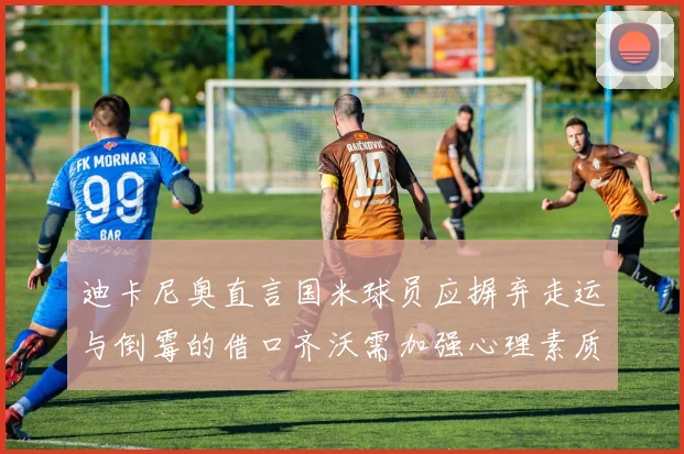 迪卡尼奥直言国米球员应摒弃走运与倒霉的借口齐沃需加强心理素质