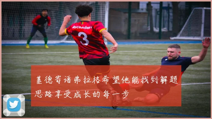 基德寄语弗拉格希望他能找到解题思路享受成长的每一步