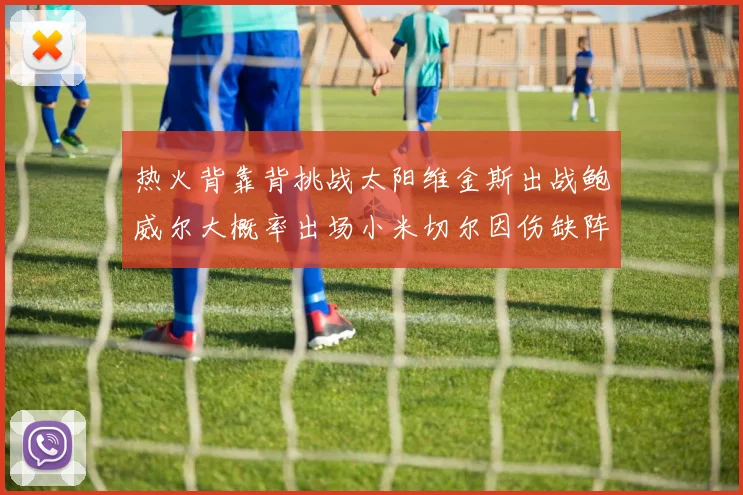 热火背靠背挑战太阳维金斯出战鲍威尔大概率出场小米切尔因伤缺阵