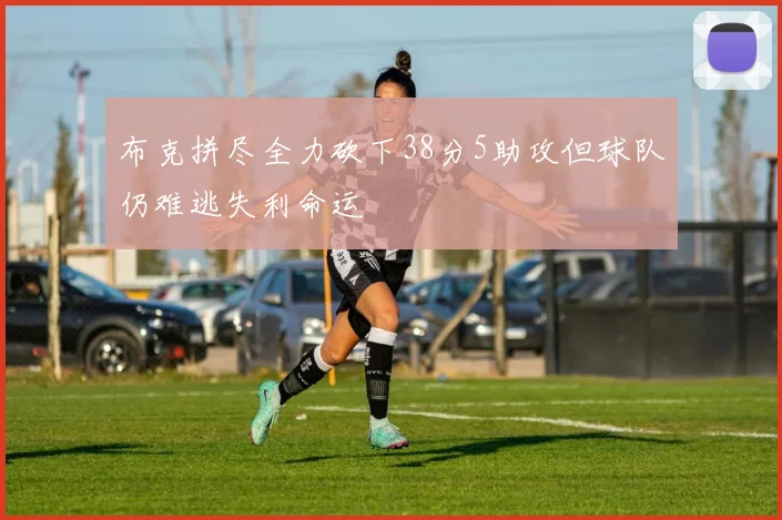 布克拼尽全力砍下38分5助攻但球队仍难逃失利命运