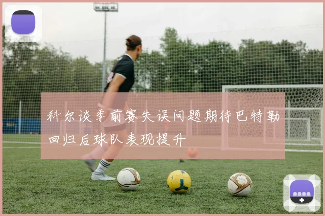 科尔谈季前赛失误问题期待巴特勒回归后球队表现提升