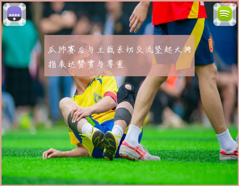 瓜帅赛后与主裁亲切交流竖起大拇指表达赞赏与尊重