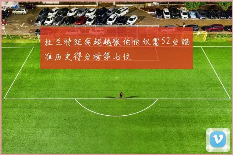 杜兰特距离超越张伯伦仅需52分瞄准历史得分榜第七位