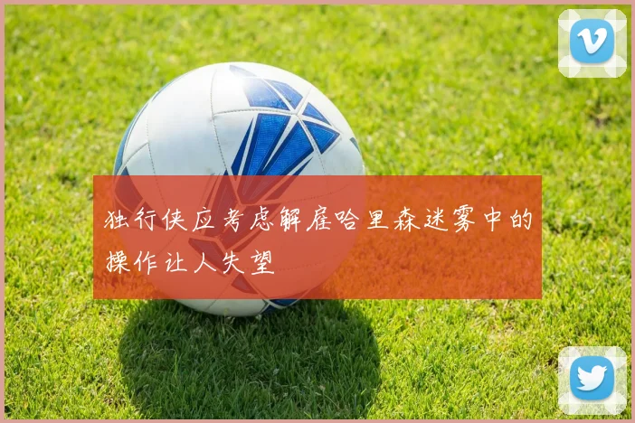独行侠应考虑解雇哈里森迷雾中的操作让人失望