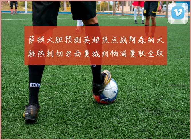 萨顿大胆预测英超焦点战阿森纳大胜热刺切尔西曼城利物浦曼联全取三分