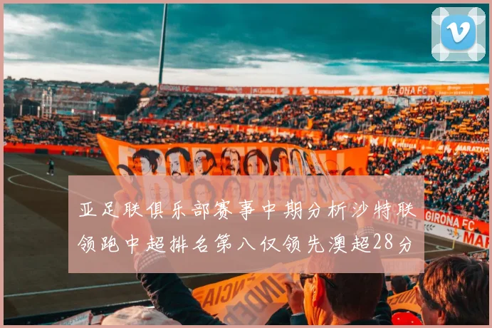 亚足联俱乐部赛事中期分析沙特联领跑中超排名第八仅领先澳超28分